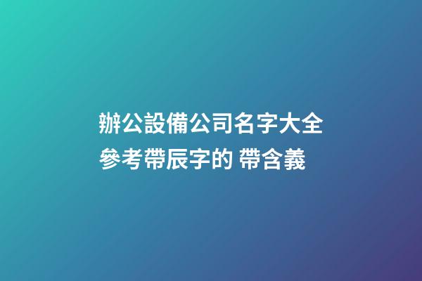 辦公設備公司名字大全參考帶辰字的 帶含義-第1張-公司起名-玄機派